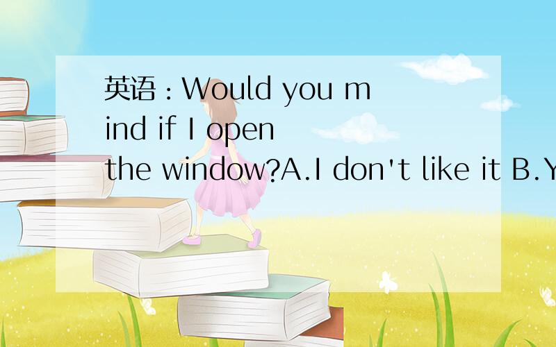 英语：Would you mind if I open the window?A.I don't like it B.Y