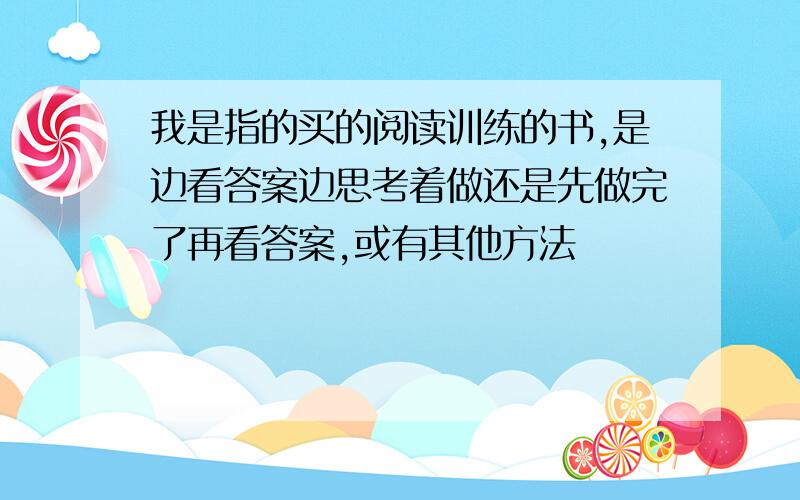 我是指的买的阅读训练的书,是边看答案边思考着做还是先做完了再看答案,或有其他方法