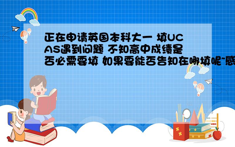 正在申请英国本科大一 填UCAS遇到问题 不知高中成绩是否必需要填 如果要能否告知在哪填呢~感激不尽~