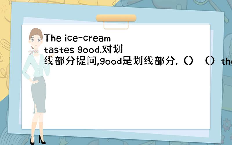 The ice-cream tastes good.对划线部分提问,good是划线部分.（）（）the ice-crea