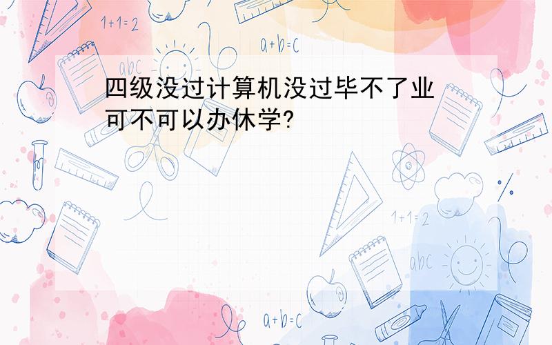 四级没过计算机没过毕不了业 可不可以办休学?