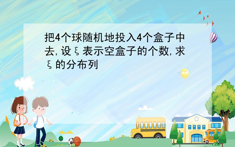 把4个球随机地投入4个盒子中去,设ξ表示空盒子的个数,求ξ的分布列