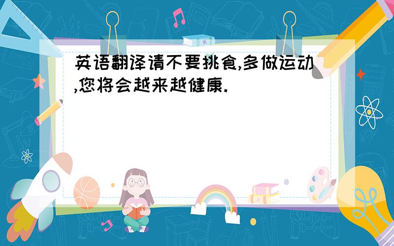 英语翻译请不要挑食,多做运动,您将会越来越健康.