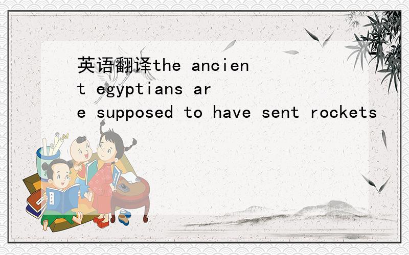 英语翻译the ancient egyptians are supposed to have sent rockets