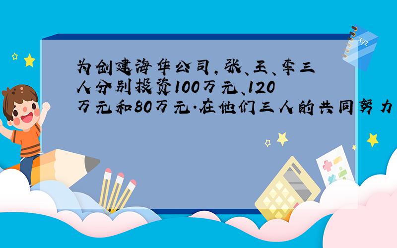 为创建海华公司,张、王、李三人分别投资100万元、120万元和80万元.在他们三人的共同努力下,到年末