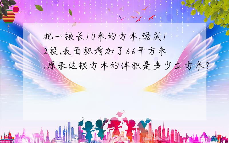 把一根长10米的方木,锯成12段,表面积增加了66平方米.原来这根方木的体积是多少立方米?