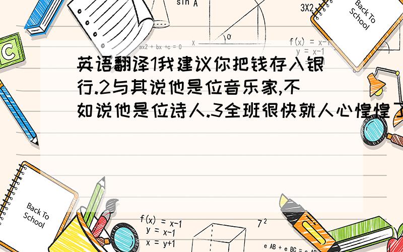 英语翻译1我建议你把钱存入银行.2与其说他是位音乐家,不如说他是位诗人.3全班很快就人心惶惶了.4她在病中,所以我们现在