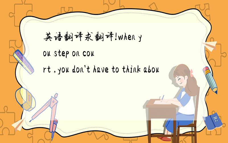 英语翻译求翻译!when you step on court ,you don't have to think abou