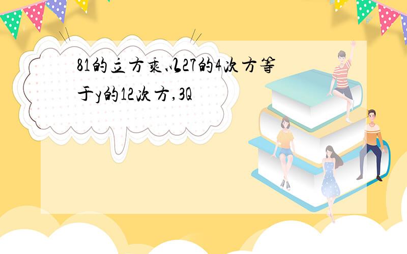 81的立方乘以27的4次方等于y的12次方,3Q