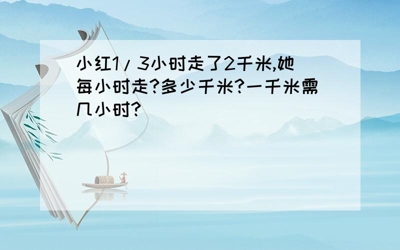 小红1/3小时走了2千米,她每小时走?多少千米?一千米需几小时?