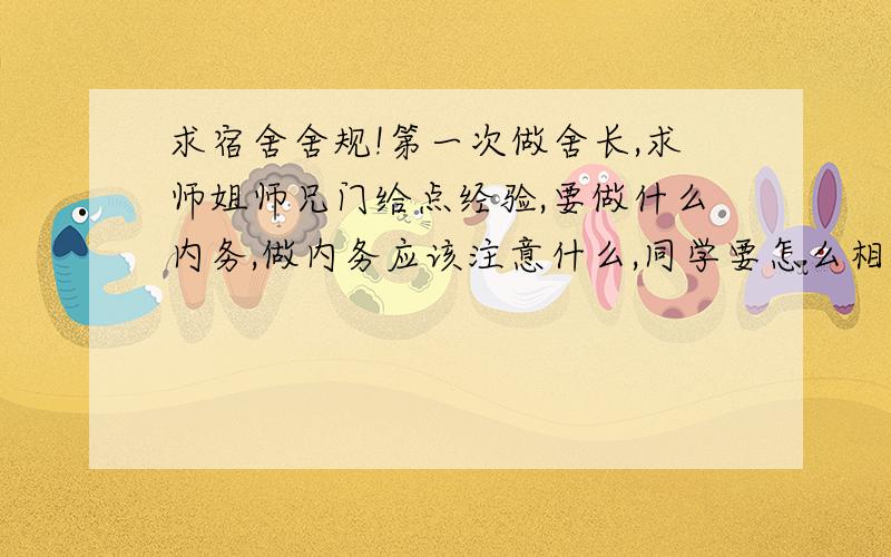 求宿舍舍规!第一次做舍长,求师姐师兄门给点经验,要做什么内务,做内务应该注意什么,同学要怎么相处