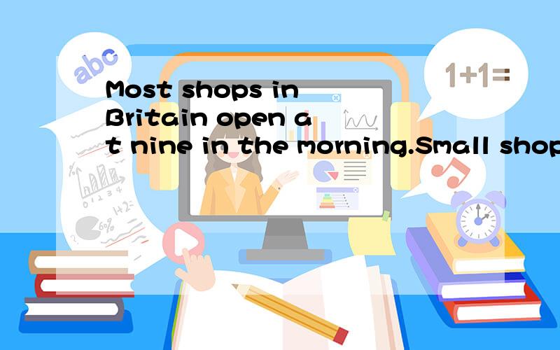 Most shops in Britain open at nine in the morning.Small shop