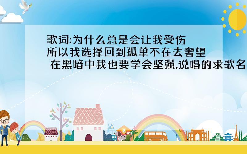 歌词:为什么总是会让我受伤 所以我选择回到孤单不在去奢望 在黑暗中我也要学会坚强.说唱的求歌名!