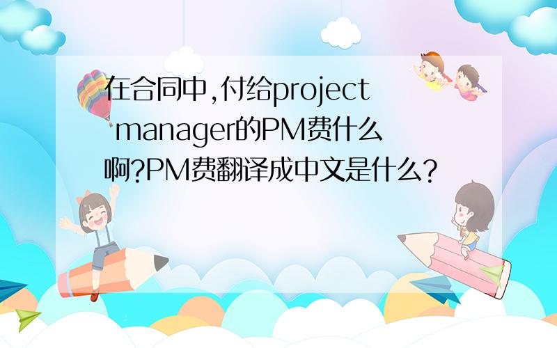 在合同中,付给project manager的PM费什么啊?PM费翻译成中文是什么?