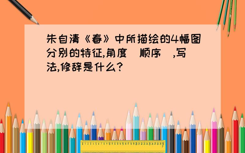 朱自清《春》中所描绘的4幅图分别的特征,角度（顺序）,写法,修辞是什么?