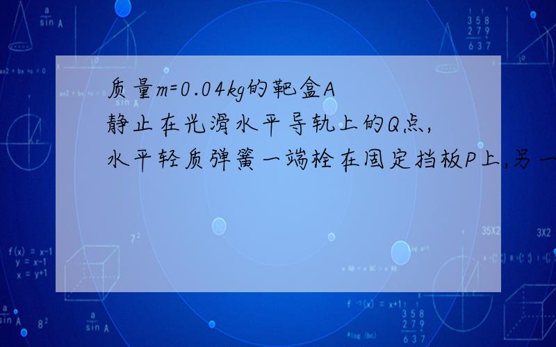 质量m=0.04kg的靶盒A静止在光滑水平导轨上的Q点,水平轻质弹簧一端栓在固定挡板P上,另一端与靶盒A连接.Q处有一固