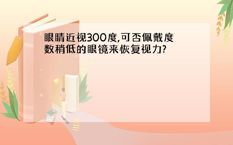 眼睛近视300度,可否佩戴度数稍低的眼镜来恢复视力?