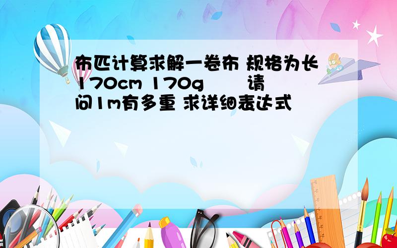 布匹计算求解一卷布 规格为长170cm 170g╱㎡ 请问1m有多重 求详细表达式