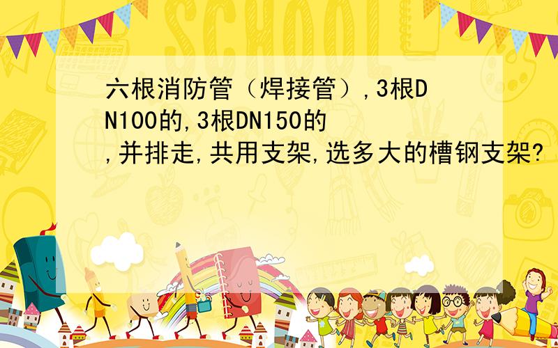 六根消防管（焊接管）,3根DN100的,3根DN150的,并排走,共用支架,选多大的槽钢支架?