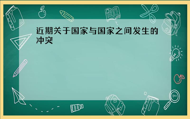 近期关于国家与国家之间发生的冲突