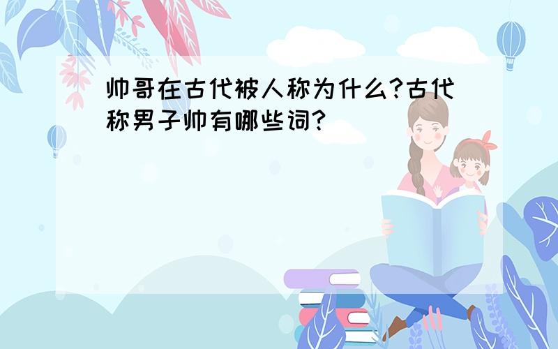 帅哥在古代被人称为什么?古代称男子帅有哪些词?