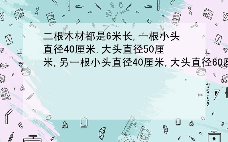 二根木材都是6米长,一根小头直径40厘米,大头直径50厘米,另一根小头直径40厘米,大头直径60厘米,哪个方