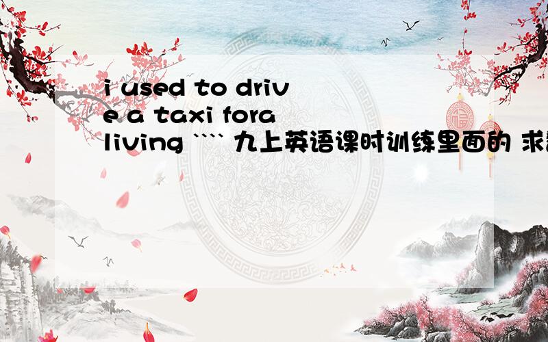 i used to drive a taxi fora living ```` 九上英语课时训练里面的 求翻译啊