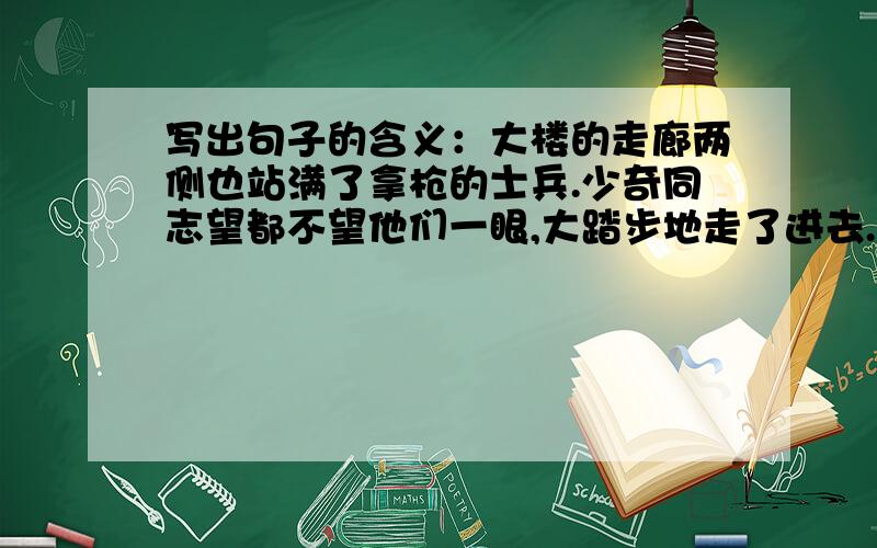 写出句子的含义：大楼的走廊两侧也站满了拿枪的士兵.少奇同志望都不望他们一眼,大踏步地走了进去.