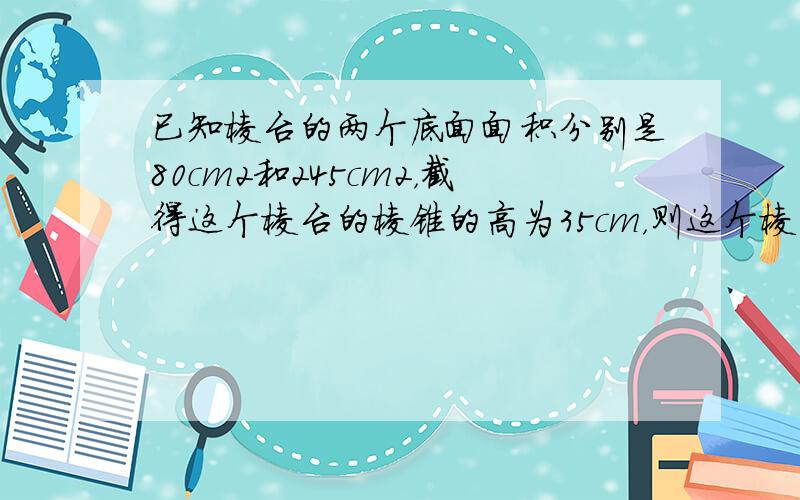 已知棱台的两个底面面积分别是80cm2和245cm2，截得这个棱台的棱锥的高为35cm，则这个棱台的高为（　　）