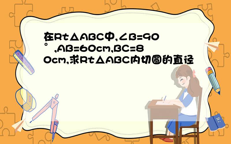 在Rt△ABC中,∠B=90°,AB=60cm,BC=80cm,求Rt△ABC内切圆的直径