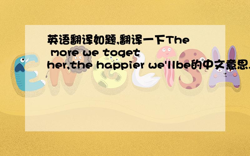 英语翻译如题,翻译一下The more we together,the happier we'llbe的中文意思,