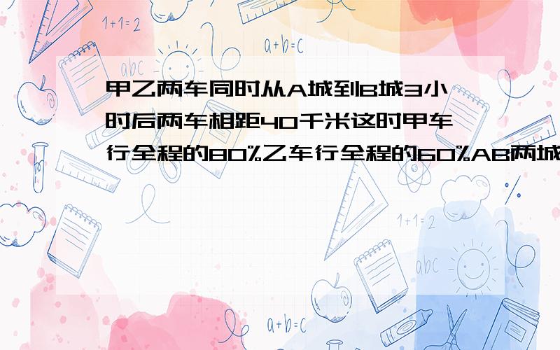 甲乙两车同时从A城到B城3小时后两车相距40千米这时甲车行全程的80%乙车行全程的60%AB两城相距多少米