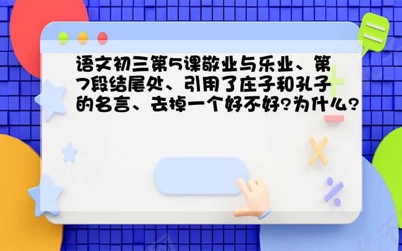 语文初三第5课敬业与乐业、第7段结尾处、引用了庄子和孔子的名言、去掉一个好不好?为什么?