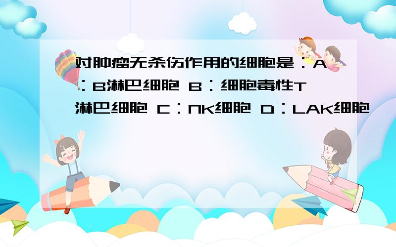 对肿瘤无杀伤作用的细胞是：A：B淋巴细胞 B：细胞毒性T淋巴细胞 C：NK细胞 D：LAK细胞