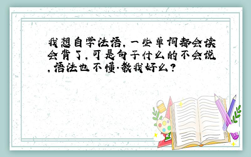 我想自学法语,一些单词都会读会背了,可是句子什么的不会说,语法也不懂.教我好么?