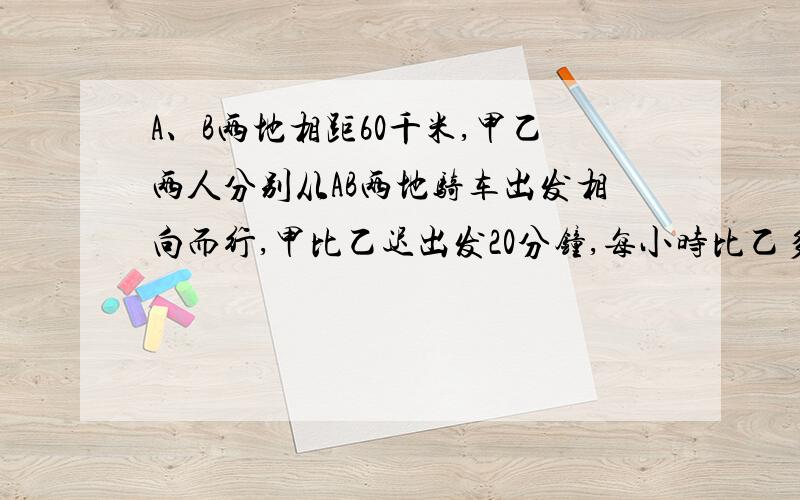 A、B两地相距60千米,甲乙两人分别从AB两地骑车出发相向而行,甲比乙迟出发20分钟,每小时比乙多行3千米,在甲出发后1