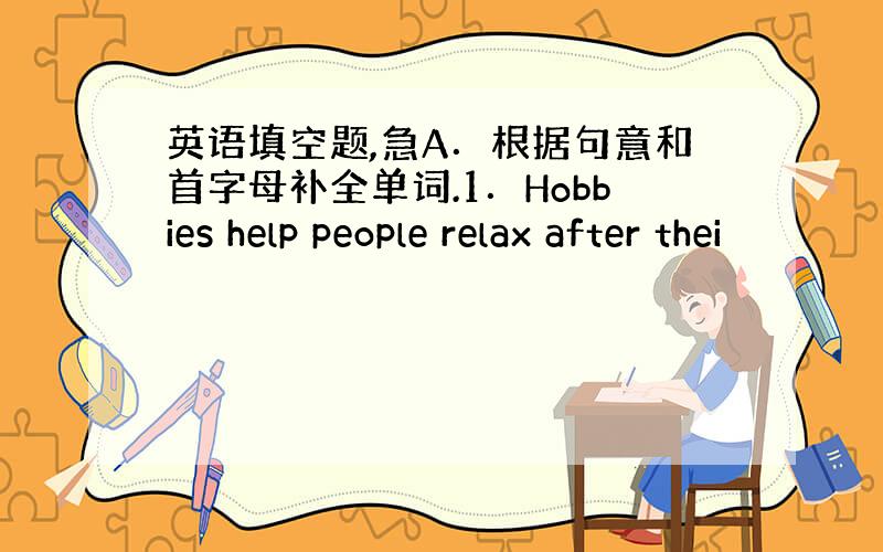 英语填空题,急A．根据句意和首字母补全单词.1．Hobbies help people relax after thei