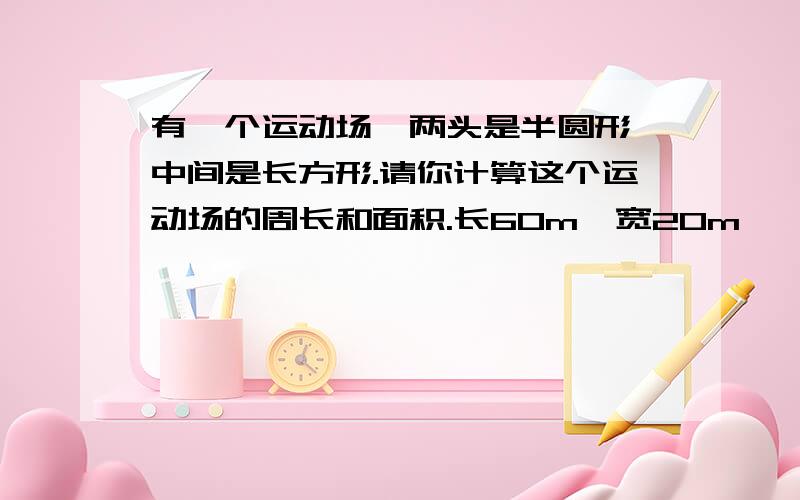 有一个运动场,两头是半圆形,中间是长方形.请你计算这个运动场的周长和面积.长60m,宽20m