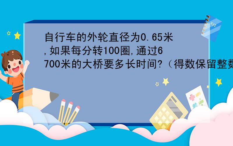 自行车的外轮直径为0.65米,如果每分转100圈,通过6700米的大桥要多长时间?（得数保留整数）求过程!