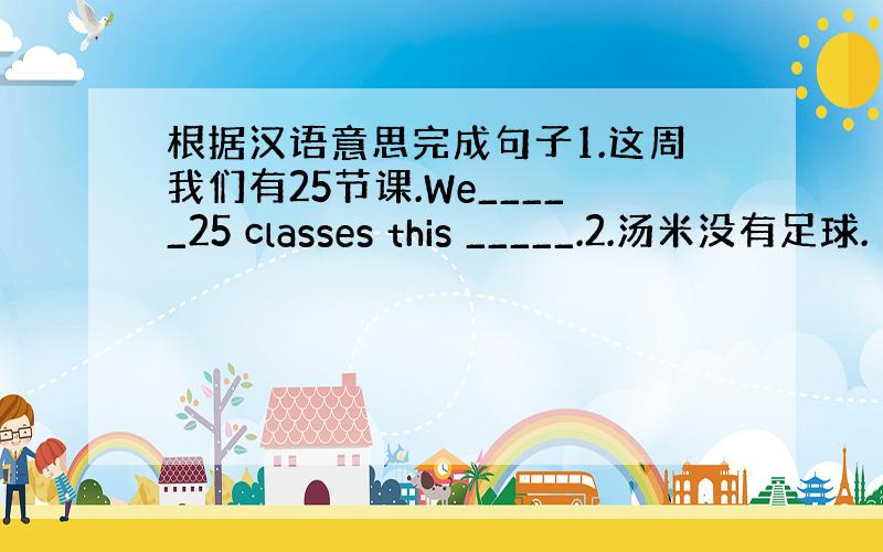 根据汉语意思完成句子1.这周我们有25节课.We_____25 classes this _____.2.汤米没有足球.