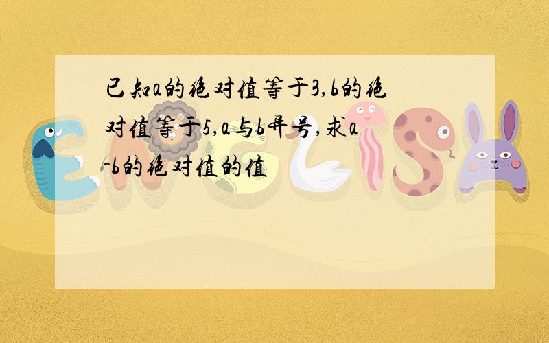 已知a的绝对值等于3,b的绝对值等于5,a与b异号,求a-b的绝对值的值