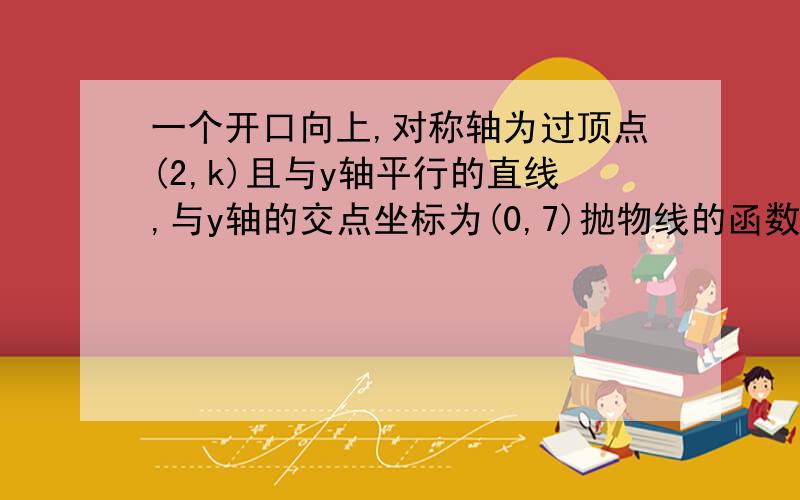 一个开口向上,对称轴为过顶点(2,k)且与y轴平行的直线,与y轴的交点坐标为(0,7)抛物线的函数关系式为