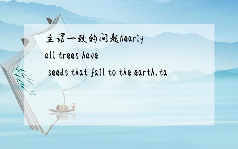 主谓一致的问题Nearly all trees have seeds that fall to the earth,ta