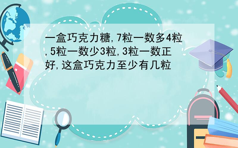 一盒巧克力糖,7粒一数多4粒,5粒一数少3粒,3粒一数正好,这盒巧克力至少有几粒