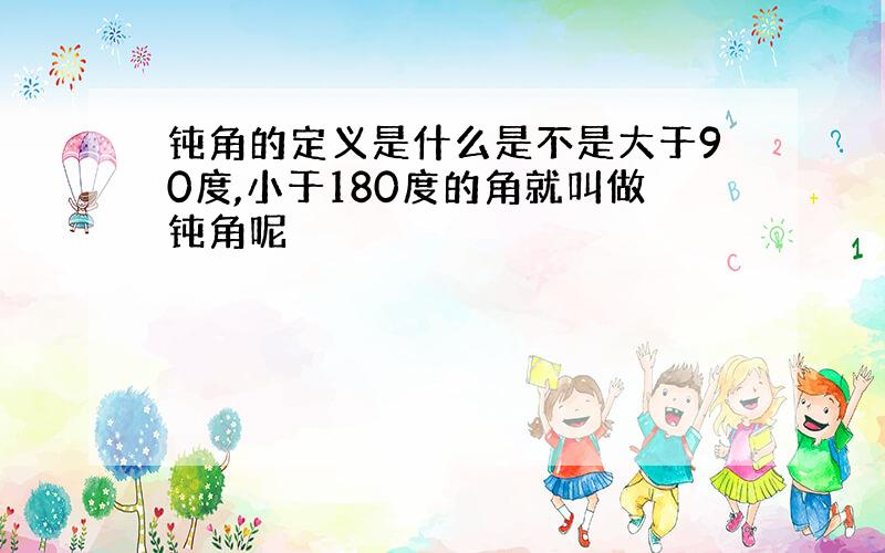 钝角的定义是什么是不是大于90度,小于180度的角就叫做钝角呢