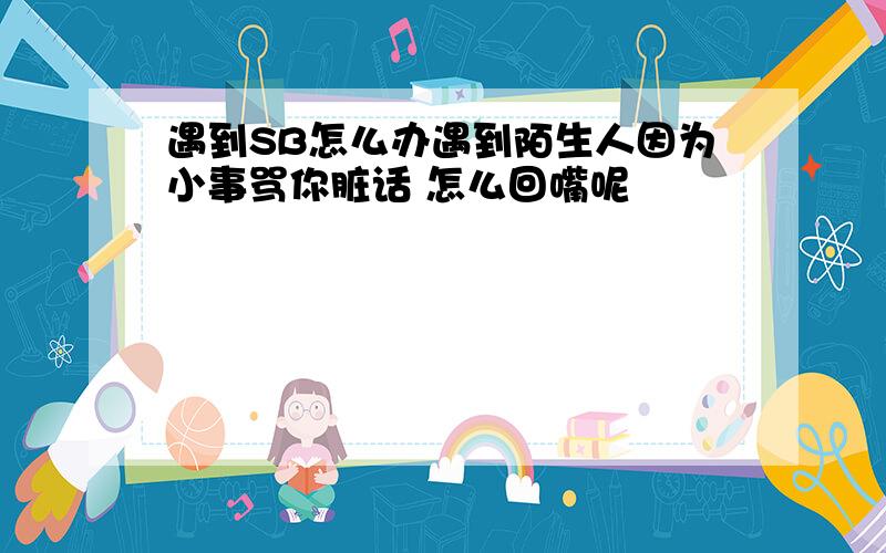 遇到SB怎么办遇到陌生人因为小事骂你脏话 怎么回嘴呢