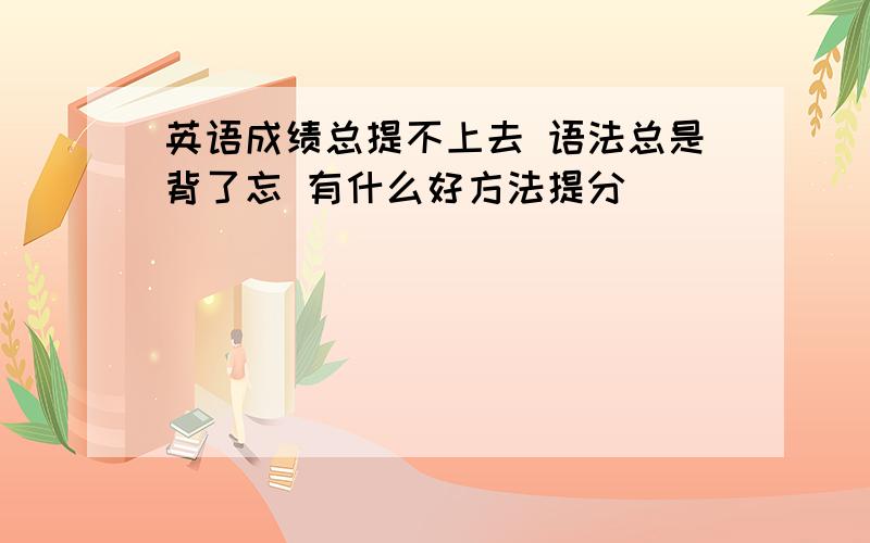 英语成绩总提不上去 语法总是背了忘 有什么好方法提分