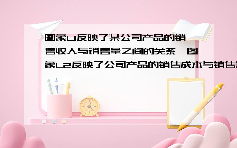 图象L1反映了某公司产品的销售收入与销售量之间的关系,图象L2反映了公司产品的销售成本与销售量的关系.