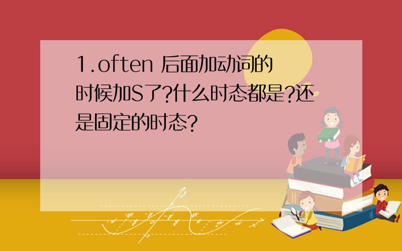 1.often 后面加动词的时候加S了?什么时态都是?还是固定的时态?