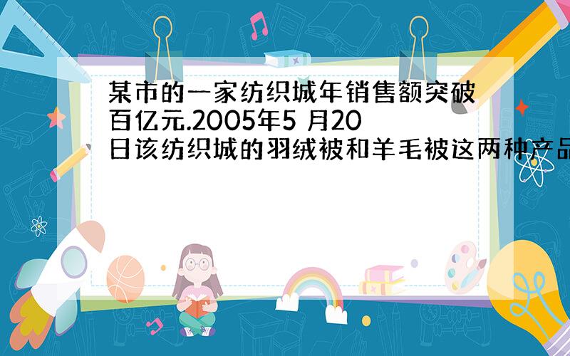 某市的一家纺织城年销售额突破百亿元.2005年5 月20日该纺织城的羽绒被和羊毛被这两种产品销售价格如右表: